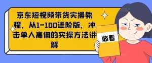 京东短视频带货实操教程，从1-100进阶版，冲击单人高佣的实操方法讲解-泰戈创艺资源库