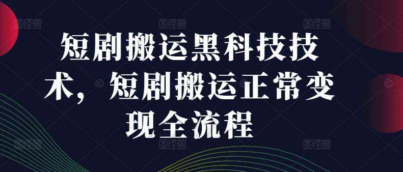 短剧搬运黑科技技术，短剧搬运正常变现全流程-泰戈创艺资源库