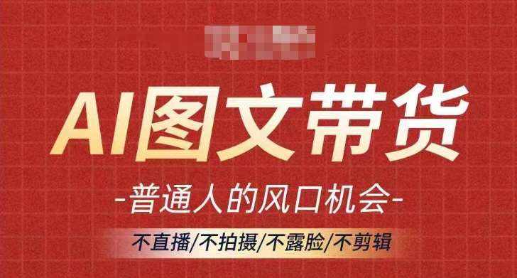 AI图文带货流量新趋势，普通人的风口机会，不直播/不拍摄/不露脸/不剪辑，轻松实现月入过万-泰戈创艺资源库