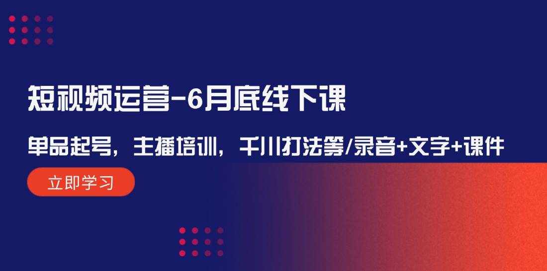 （12105期）短视频运营-6月底线下课：单品起号，主播培训，千川打法等/录音+文字+课件-泰戈创艺资源库