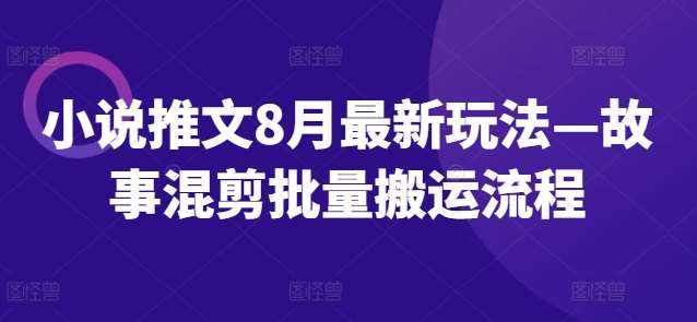 小说推文8月最新玩法—故事混剪批量搬运流程-泰戈创艺资源库