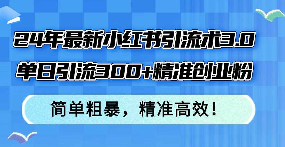 （12215期）24年最新小红书引流术3.0，单日引流300+精准创业粉，简单粗暴，精准高效！-泰戈创艺资源库