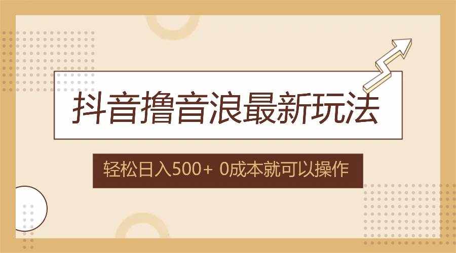 （12217期）抖音撸音浪最新玩法，不需要露脸，小白轻松上手，0成本就可操作，日入500+-泰戈创艺资源库