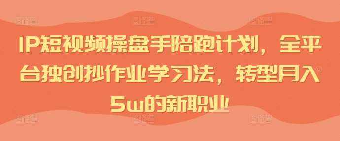 IP短视频操盘手陪跑计划，全平台独创抄作业学习法，转型月入5w的新职业-泰戈创艺资源库