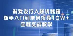 （12336期）游戏发行人赚钱秘籍：新手入门到单条视频10W+，全程实战教学-泰戈创艺资源库