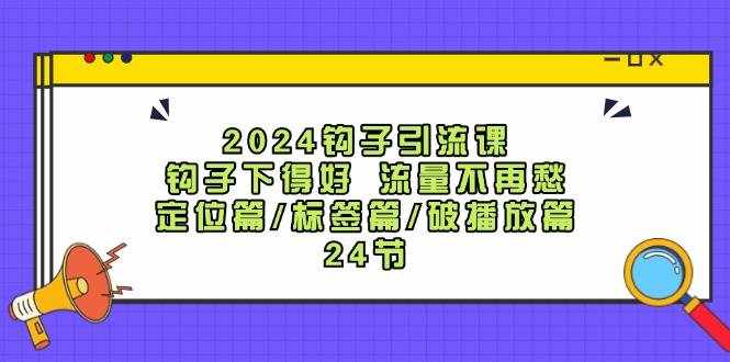 2024钩子引流课：钩子下得好流量不再愁，定位篇/标签篇/破播放篇/24节-泰戈创艺资源库
