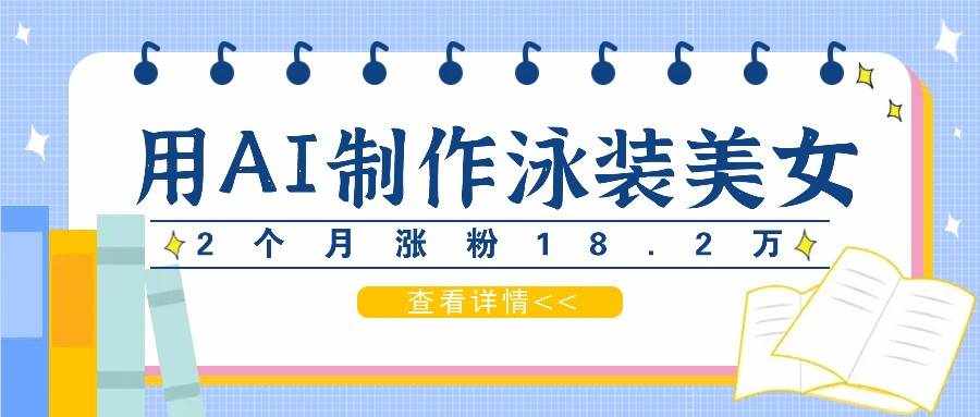 用AI生成泳装美女短视频，2个月涨粉18.2万，多种变现月收益万元-泰戈创艺资源库