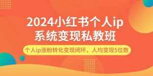 （12039期）2024小红书个人ip系统变现私教班，个人ip涨粉转化变现闭环，人均变现5位数-泰戈创艺资源库