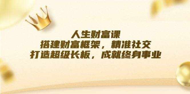 (12384期)人生财富课:搭建财富框架,精准社交,打造超级长板,成就终身事业-泰戈创艺资源库