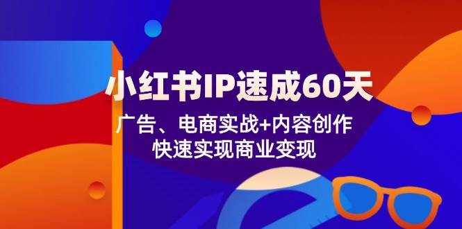 小红书IP速成60天：广告、电商实战+内容创作，快速实现商业变现-泰戈创艺资源库