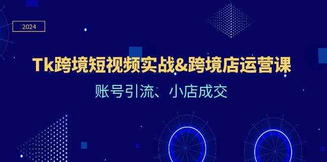 （12152期）Tk跨境短视频实战&跨境店运营课：账号引流、小店成交-泰戈创艺资源库