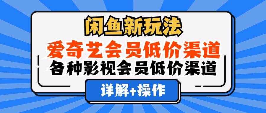 （12320期）闲鱼新玩法，爱奇艺会员低价渠道，各种影视会员低价渠道详解-泰戈创艺资源库