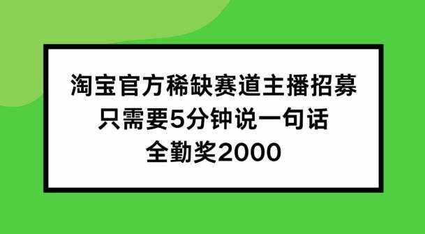 淘宝官方稀缺赛道主播招募 ，只需要5分钟说一句话， 全勤奖2000【揭秘】-泰戈创艺资源库