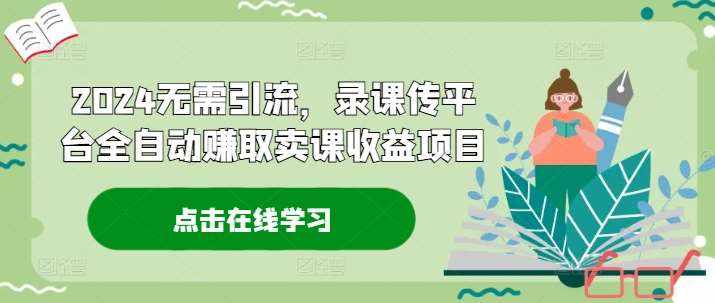 2024无需引流，录课传平台全自动赚取卖课收益项目-泰戈创艺资源库