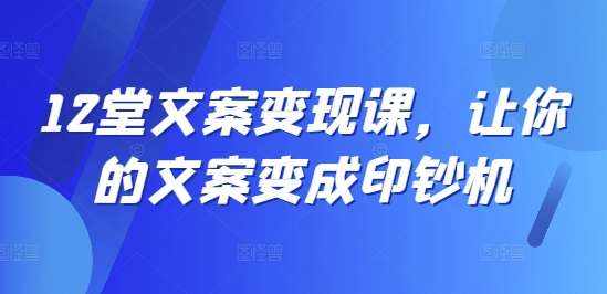12堂文案变现课，让你的文案变成印钞机-泰戈创艺资源库