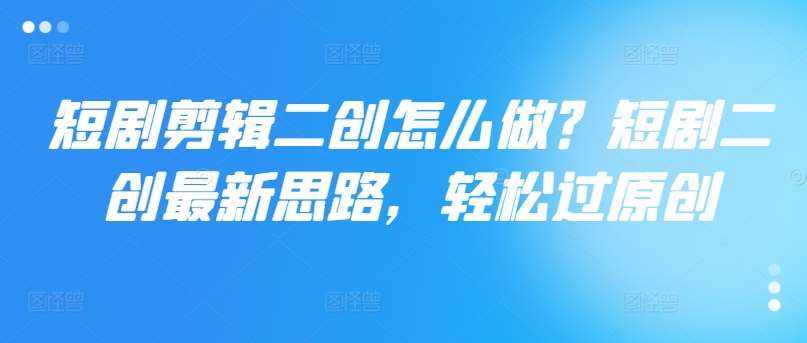 短剧剪辑二创怎么做？短剧二创最新思路，轻松过原创-泰戈创艺资源库