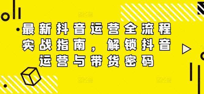 最新抖音运营全流程实战指南，解锁抖音运营与带货密码-泰戈创艺资源库