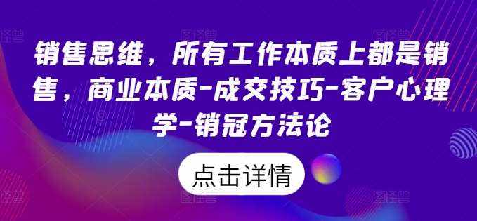 销售思维，所有工作本质上都是销售，商业本质-成交技巧-客户心理学-销冠方法论-泰戈创艺资源库