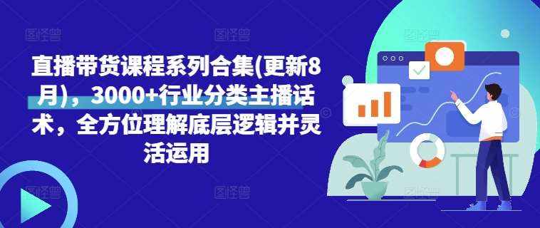 直播带货课程系列合集(更新8月)，3000+行业分类主播话术，全方位理解底层逻辑并灵活运用-泰戈创艺资源库
