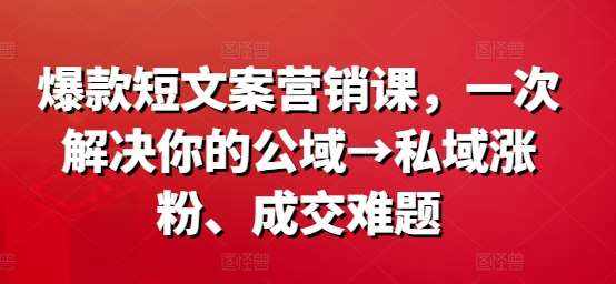 爆款短文案营销课，一次解决你的公域→私域涨粉、成交难题-泰戈创艺资源库