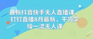 最新抖音快手无人直播课,钉钉直播8月最新,干货实操一流无人课-泰戈创艺资源库