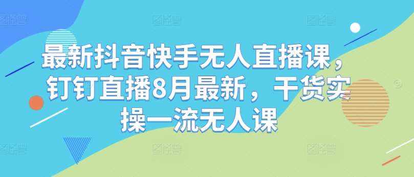 最新抖音快手无人直播课，钉钉直播8月最新，干货实操一流无人课-泰戈创艺资源库