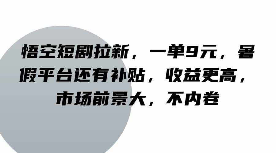 悟空短剧拉新，一单9元，暑假平台还有补贴，收益更高，市场前景大，不内卷-泰戈创艺资源库