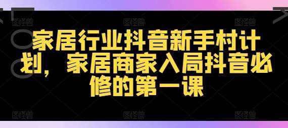 家居行业抖音新手村计划，家居商家入局抖音必修的第一课-泰戈创艺资源库