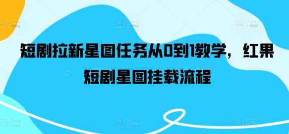短剧拉新星图任务从0到1教学，红果短剧星图挂载流程-泰戈创艺资源库