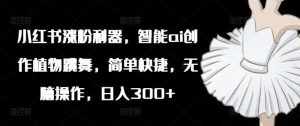 小红书涨粉利器，智能ai创作植物跳舞，简单快捷，无脑操作，日入300+-泰戈创艺资源库