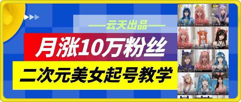 云天二次元美女起号教学，月涨10万粉丝，不判搬运和se情-泰戈创艺资源库