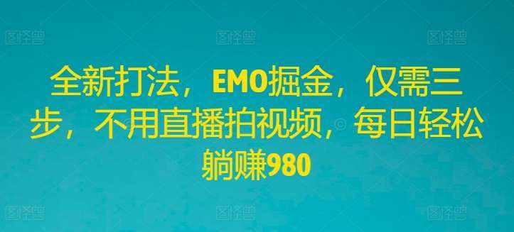 全新打法，EMO掘金，仅需三步，不用直播拍视频，每日轻松躺赚980【揭秘】-泰戈创艺资源库