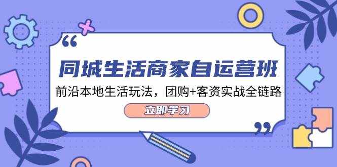 同城生活商家自运营班，前沿本地生活玩法，团购 客资实战全链路（34节课）-泰戈创艺资源库
