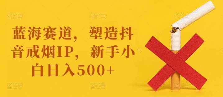 蓝海赛道，塑造抖音戒烟IP，新手小白日入500+【揭秘】-泰戈创艺资源库