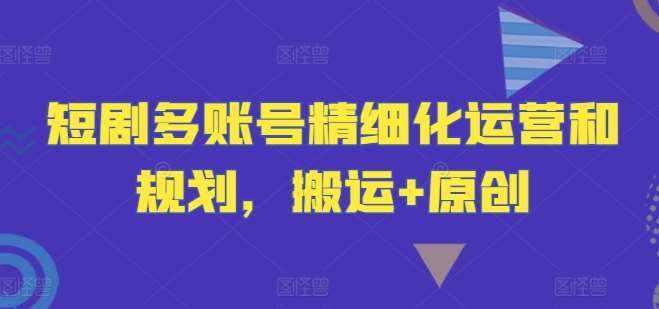 短剧多账号精细化运营和规划，搬运+原创-泰戈创艺资源库