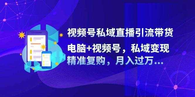 视频号私域直播引流带货：电脑+视频号，私域变现，精准复购，月入过万-泰戈创艺资源库