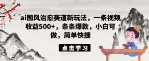 ai国风治愈赛道新玩法，一条视频收益500+，条条爆款，小白可做，简单快捷-泰戈创艺资源库