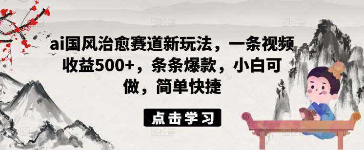 ai国风治愈赛道新玩法，一条视频收益500+，条条爆款，小白可做，简单快捷-泰戈创艺资源库