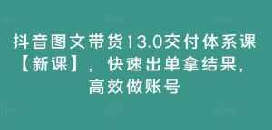 抖音图文带货13.0交付体系课【新课】,快速出单拿结果,高效做账号-泰戈创艺资源库