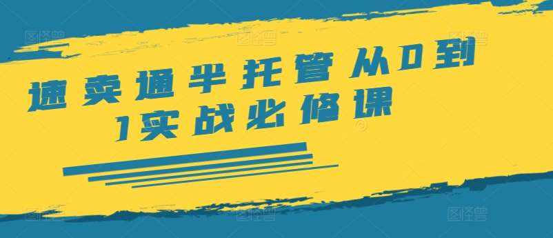 速卖通半托管从0到1实战必修课，开店/产品发布/选品/发货/广告/规则/ERP/干货等-泰戈创艺资源库