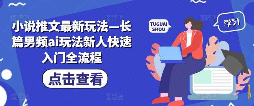 小说推文最新玩法—长篇男频ai玩法新人快速入门全流程-泰戈创艺资源库