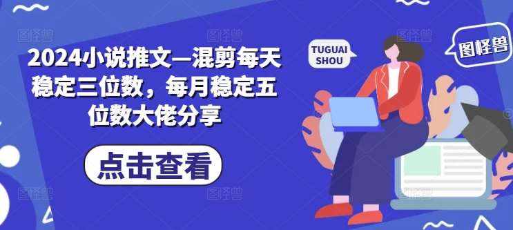 2024小说推文—混剪每天稳定三位数，每月稳定五位数大佬分享-泰戈创艺资源库