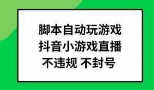 脚本自动玩游戏，抖音小游戏直播，不违规不封号可批量做【揭秘】-泰戈创艺资源库