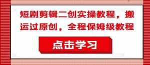 短剧剪辑二创实操教程,搬运过原创,全程保姆级教程-泰戈创艺资源库
