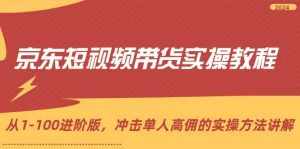 （12061期）京东短视频带货实操教程，从1-100进阶版，冲击单人高佣的实操方法讲解-泰戈创艺资源库