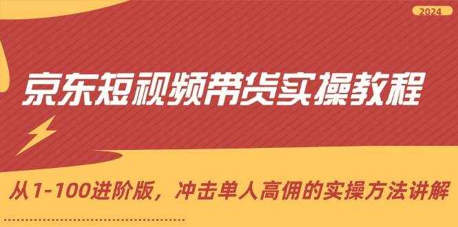 （12061期）京东短视频带货实操教程，从1-100进阶版，冲击单人高佣的实操方法讲解-泰戈创艺资源库