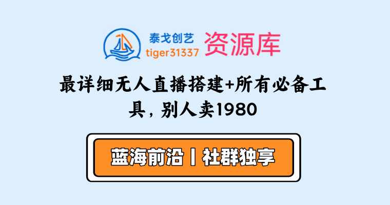最详细无人直播搭建+所有必备工具，别人卖1980-泰戈创艺资源库