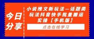 小说推文新玩法—话题类玩法抖音快手批量搬运实操【手机版】-泰戈创艺资源库
