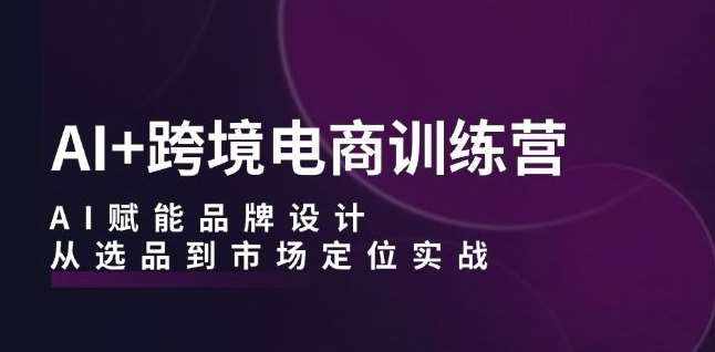 AI+跨境电商训练营：AI赋能品牌设计，从选品到市场定位实战-泰戈创艺资源库