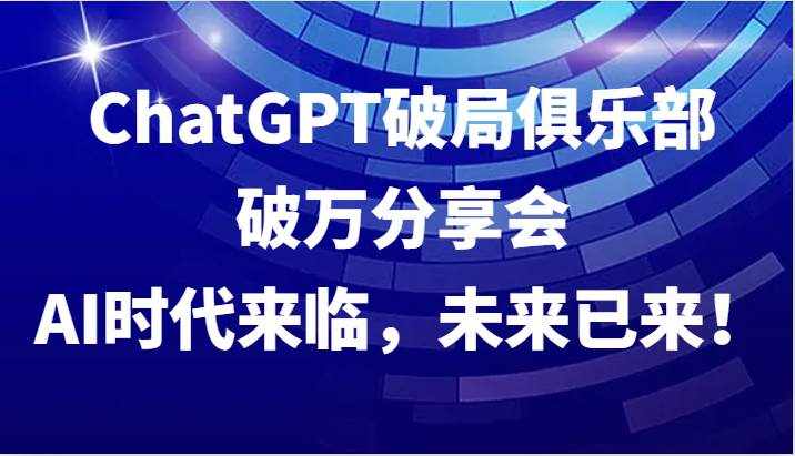 ChatGPT破局俱乐部破万分享会，AI时代来临，未来已来！-泰戈创艺资源库
